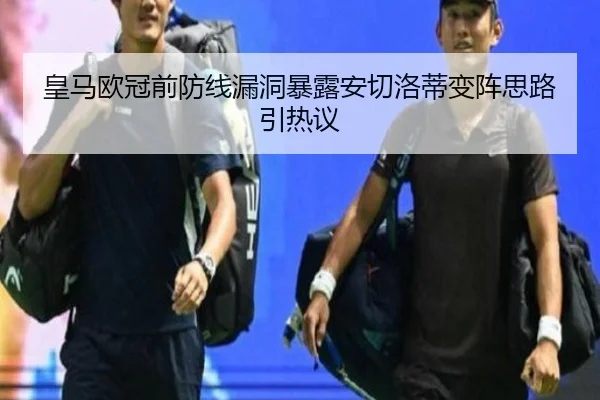 皇马欧冠前防线漏洞暴露安切洛蒂变阵思路引热议